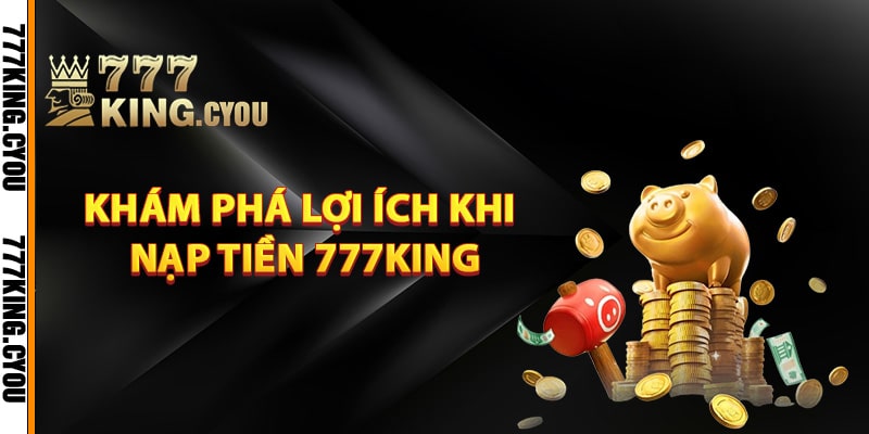 Khám phá lợi ích khi nạp tiền 777King