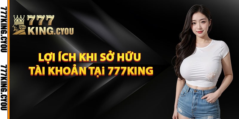 Lợi ích khi sở hữu tài khoản tại 777King